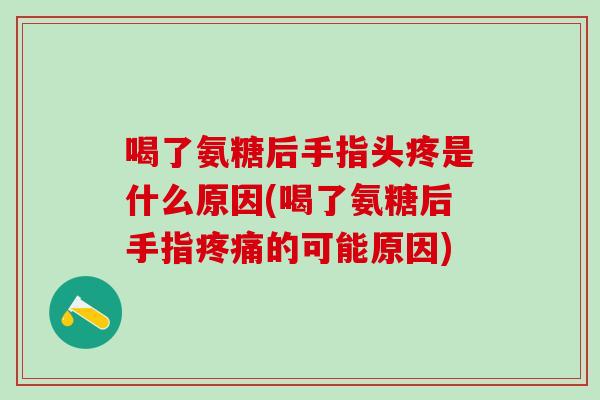 喝了氨糖后手指头疼是什么原因(喝了氨糖后手指疼痛的可能原因)