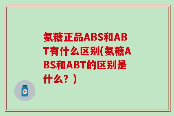 氨糖正品ABS和ABT有什么区别(氨糖ABS和ABT的区别是什么？)