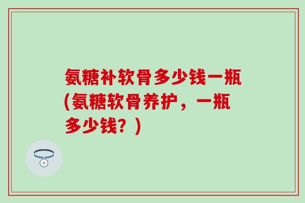 氨糖补软骨多少钱一瓶(氨糖软骨养护，一瓶多少钱？)