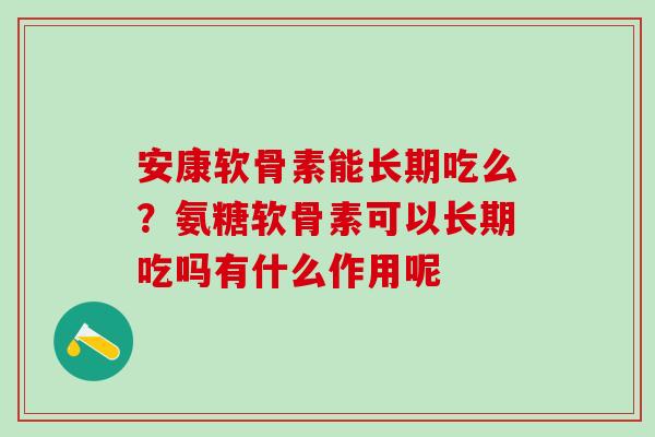 安康软骨素能长期吃么？氨糖软骨素可以长期吃吗有什么作用呢