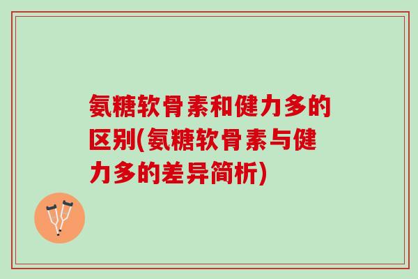 氨糖软骨素和健力多的区别(氨糖软骨素与健力多的差异简析)