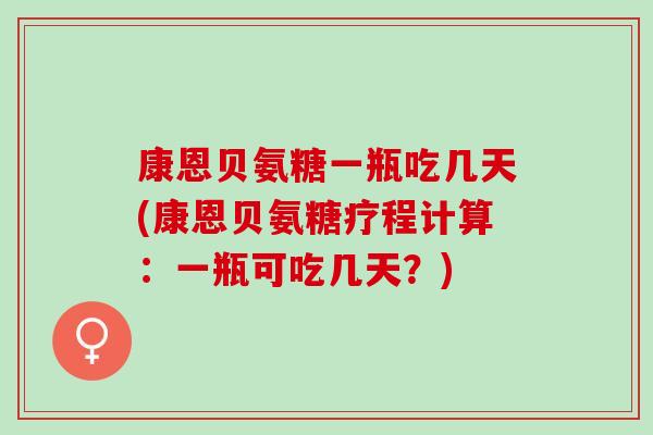 康恩贝氨糖一瓶吃几天(康恩贝氨糖疗程计算：一瓶可吃几天？)
