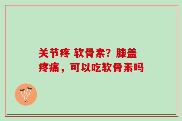 关节疼 软骨素？膝盖疼痛，可以吃软骨素吗