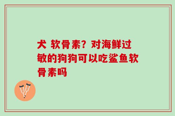 犬 软骨素？对海鲜过敏的狗狗可以吃鲨鱼软骨素吗
