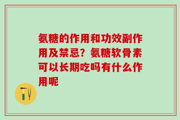 氨糖的作用和功效副作用及禁忌？氨糖软骨素可以长期吃吗有什么作用呢