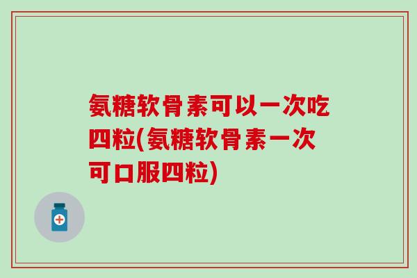 氨糖软骨素可以一次吃四粒(氨糖软骨素一次可口服四粒)