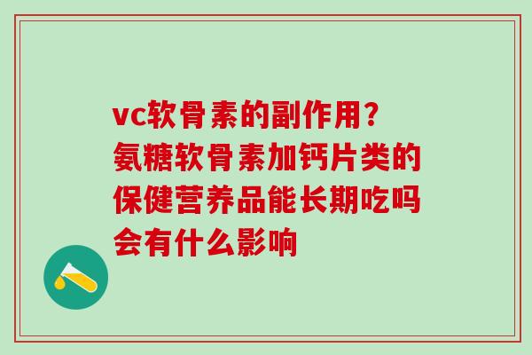 vc软骨素的副作用？氨糖软骨素加钙片类的保健营养品能长期吃吗会有什么影响