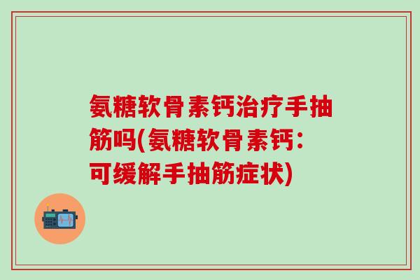 氨糖软骨素钙治疗手抽筋吗(氨糖软骨素钙：可缓解手抽筋症状)