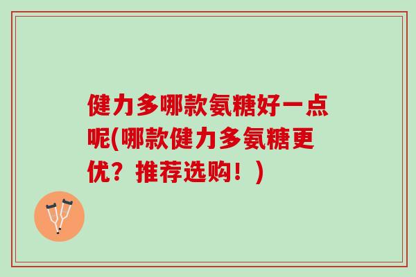 健力多哪款氨糖好一点呢(哪款健力多氨糖更优？推荐选购！)