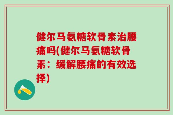 健尔马氨糖软骨素治腰痛吗(健尔马氨糖软骨素：缓解腰痛的有效选择)