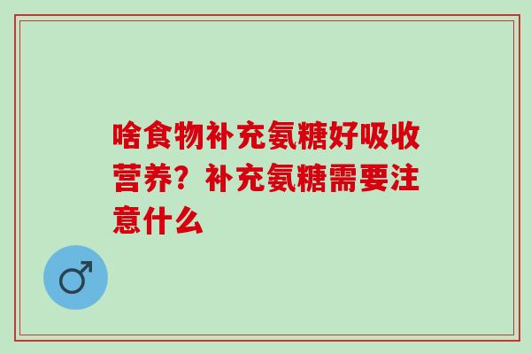 啥食物补充氨糖好吸收营养？补充氨糖需要注意什么