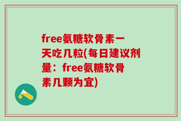 free氨糖软骨素一天吃几粒(每日建议剂量：free氨糖软骨素几颗为宜)