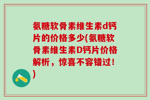 氨糖软骨素维生素d钙片的价格多少(氨糖软骨素维生素D钙片价格解析，惊喜不容错过！)