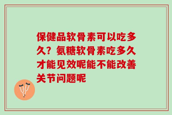 保健品软骨素可以吃多久?氨糖软骨素吃多久才能见效呢能不能改善关节问题呢 保健品软骨素可以吃多久?氨糖软骨素吃多久才能见效呢能不能改善关节问题呢