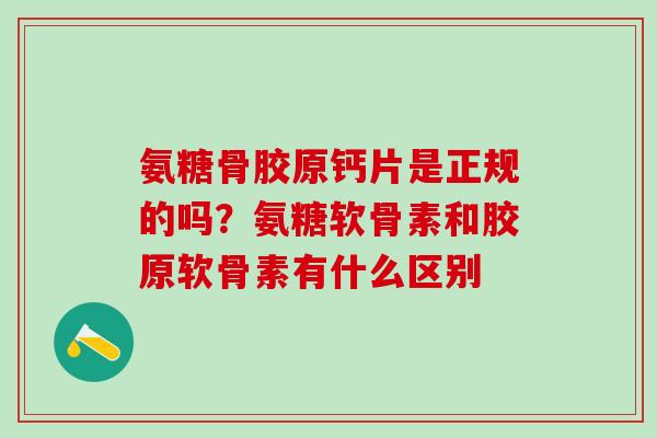 氨糖骨胶原钙片是正规的吗？氨糖软骨素和胶原软骨素有什么区别