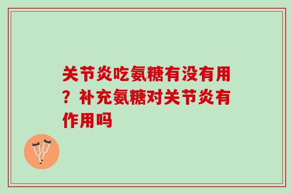 关节炎吃氨糖有没有用？补充氨糖对关节炎有作用吗