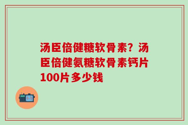 汤臣倍健糖软骨素？汤臣倍健氨糖软骨素钙片100片多少钱