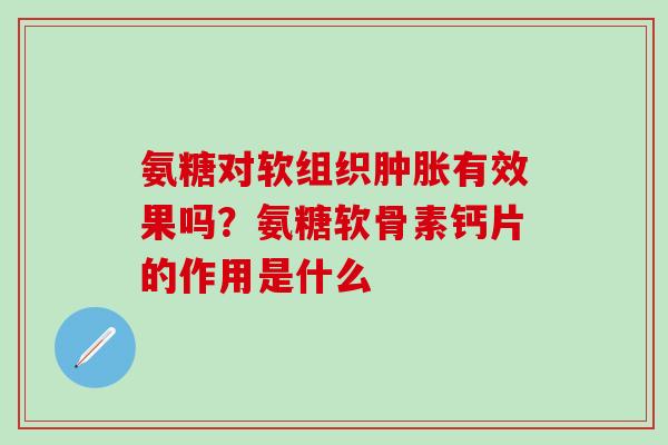 氨糖对软组织肿胀有效果吗？氨糖软骨素钙片的作用是什么