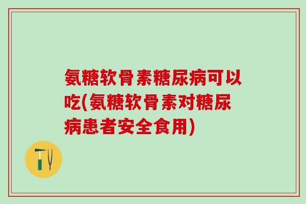 氨糖软骨素糖尿病可以吃(氨糖软骨素对糖尿病患者安全食用)