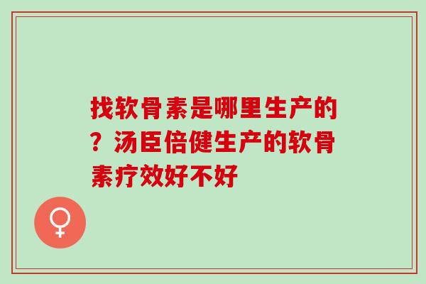 找软骨素是哪里生产的？汤臣倍健生产的软骨素疗效好不好