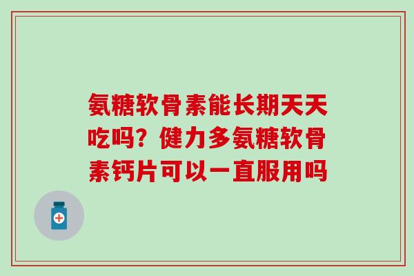 氨糖软骨素能长期天天吃吗？健力多氨糖软骨素钙片可以一直服用吗