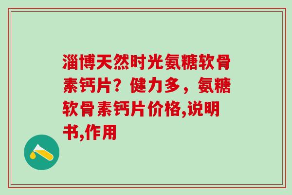 淄博天然时光氨糖软骨素钙片？健力多，氨糖软骨素钙片价格,说明书,作用