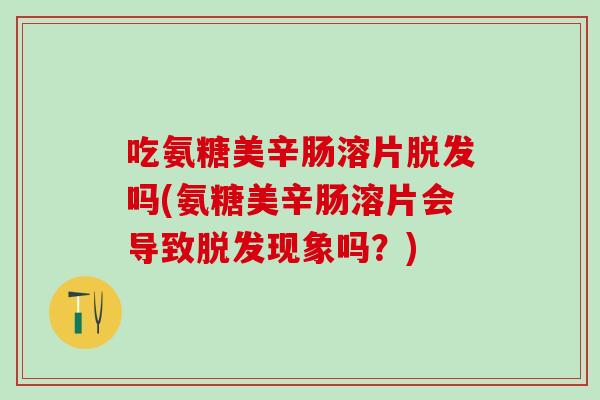 吃氨糖美辛肠溶片脱发吗(氨糖美辛肠溶片会导致脱发现象吗？)