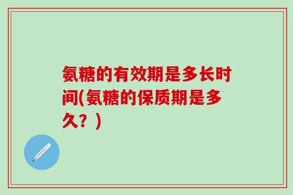 氨糖的有效期是多长时间(氨糖的保质期是多久？)