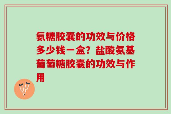 氨糖胶囊的功效与价格多少钱一盒？盐酸氨基葡萄糖胶囊的功效与作用