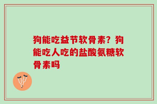 狗能吃益节软骨素?狗能吃人吃的盐酸氨糖软骨素吗 狗能吃益节软骨素?狗能吃人吃的盐酸氨糖软骨素吗