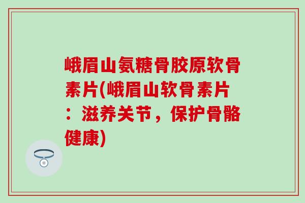 峨眉山氨糖骨胶原软骨素片(峨眉山软骨素片：滋养关节，保护骨骼健康)