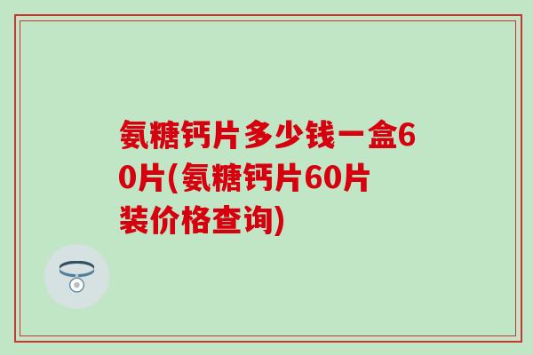 氨糖钙片多少钱一盒60片(氨糖钙片60片装价格查询) 氨糖钙片多少钱一盒60片(氨糖钙片60片装价格查询)