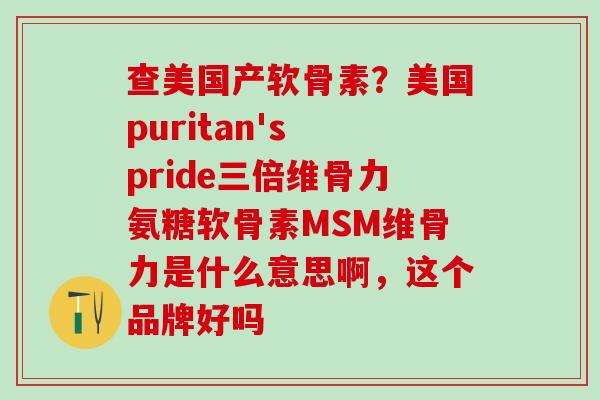 查美国产软骨素？美国puritan's pride三倍维骨力氨糖软骨素MSM维骨力是什么意思啊，这个品牌好吗