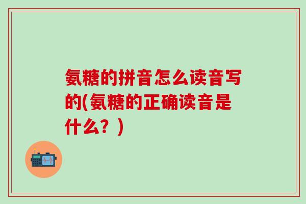 氨糖的拼音怎么读音写的(氨糖的正确读音是什么？)