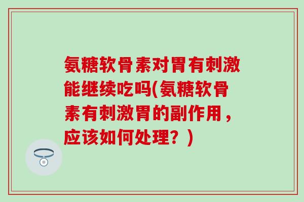 氨糖软骨素对胃有刺激能继续吃吗(氨糖软骨素有刺激胃的副作用,应该如何处理?) 氨糖软骨素对胃有刺激能继续吃吗(氨糖软骨素有刺激胃的副作用,应该如何处理?)