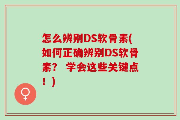 怎么辨别DS软骨素(如何正确辨别DS软骨素？ 学会这些关键点！)