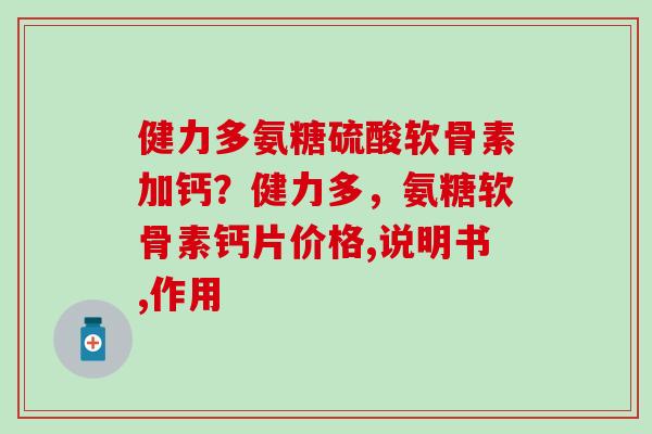 健力多氨糖硫酸软骨素加钙？健力多，氨糖软骨素钙片价格,说明书,作用
