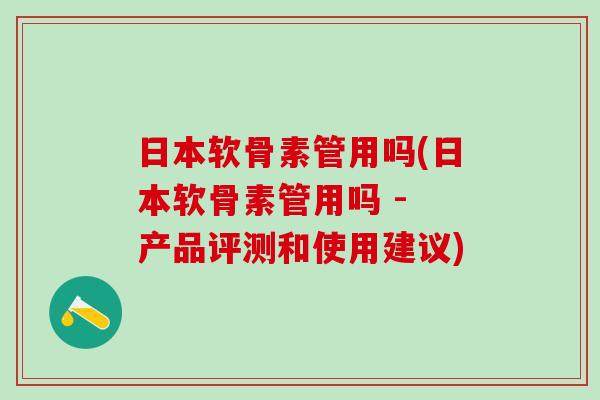 日本软骨素管用吗(日本软骨素管用吗 - 产品评测和使用建议)