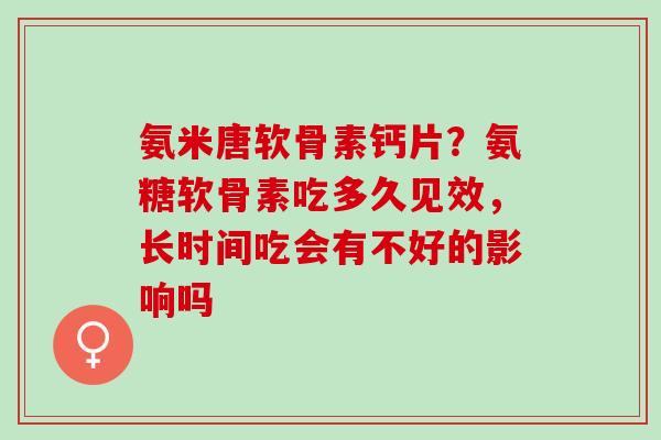 氨米唐软骨素钙片?氨糖软骨素吃多久见效,长时间吃会有不好的影响吗 氨米唐软骨素钙片?氨糖软骨素吃多久见效,长时间吃会有不好的影响吗