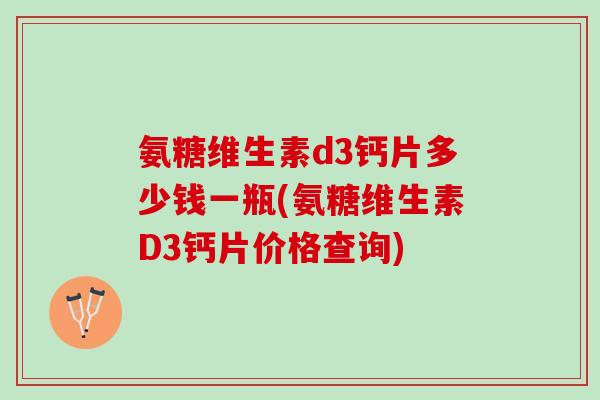 氨糖维生素d3钙片多少钱一瓶(氨糖维生素D3钙片价格查询)