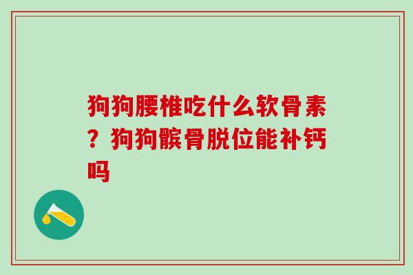狗狗腰椎吃什么软骨素？狗狗髌骨脱位能补钙吗