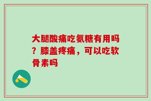 大腿酸痛吃氨糖有用吗？膝盖疼痛，可以吃软骨素吗