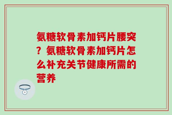 氨糖软骨素加钙片腰突？氨糖软骨素加钙片怎么补充关节健康所需的营养