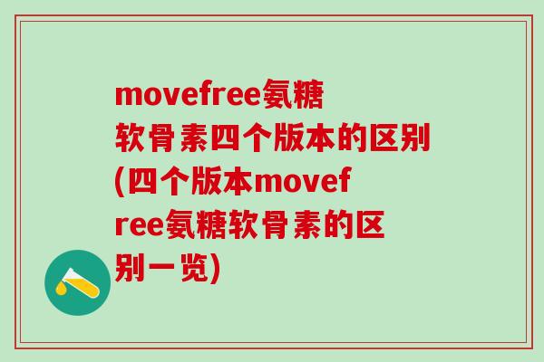 movefree氨糖软骨素四个版本的区别(四个版本movefree氨糖软骨素的区别一览)