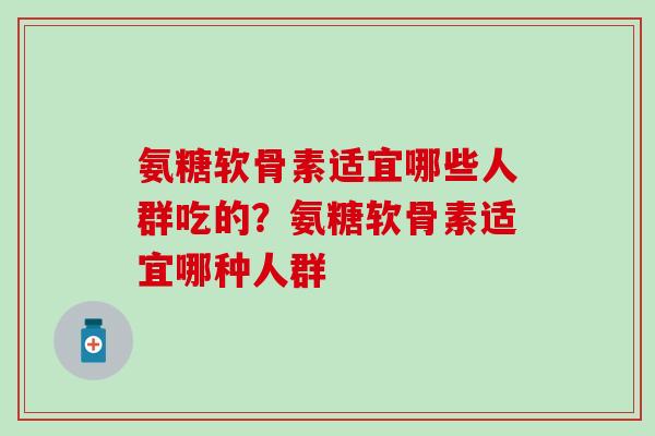 氨糖软骨素适宜哪些人群吃的？氨糖软骨素适宜哪种人群