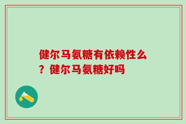 健尔马氨糖有依赖性么？健尔马氨糖好吗