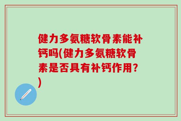 健力多氨糖软骨素能补钙吗(健力多氨糖软骨素是否具有补钙作用？)