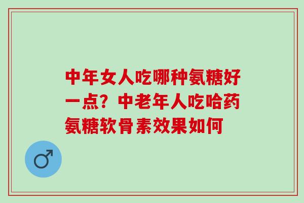 中年女人吃哪种氨糖好一点?中老年人吃哈药氨糖软骨素效果如何 中年女人吃哪种氨糖好一点?中老年人吃哈药氨糖软骨素效果如何