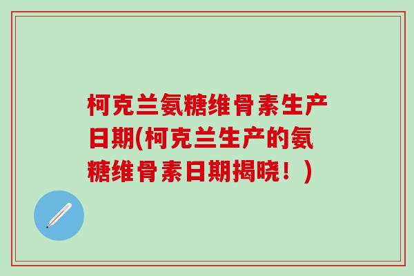 柯克兰氨糖维骨素生产日期(柯克兰生产的氨糖维骨素日期揭晓！)