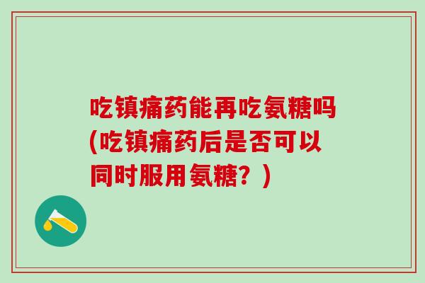 吃药能再吃氨糖吗(吃药后是否可以同时服用氨糖？)